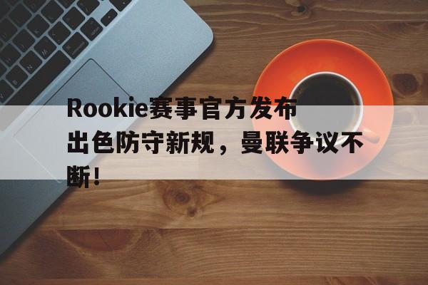 AYX-Rookie赛事官方发布出色防守新规，曼联争议不断！的简单介绍